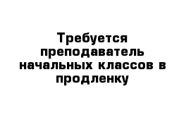 Требуется преподаватель начальных классов в продленку